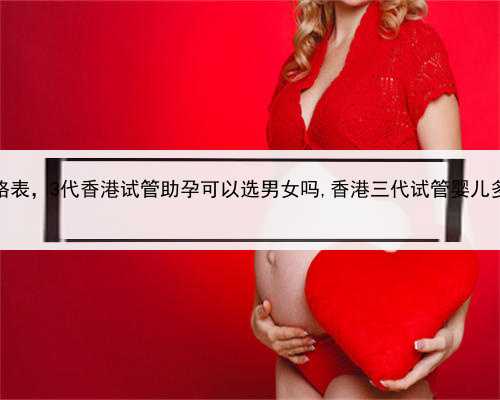 2021年最新代孕价格表，3代香港试管助孕可以选男女吗,香港三代试管婴儿多少钱